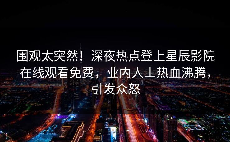 围观太突然！深夜热点登上星辰影院在线观看免费，业内人士热血沸腾，引发众怒