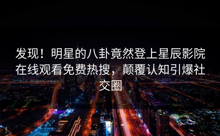 发现！明星的八卦竟然登上星辰影院在线观看免费热搜，颠覆认知引爆社交圈