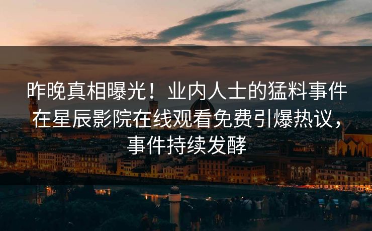 昨晚真相曝光！业内人士的猛料事件在星辰影院在线观看免费引爆热议，事件持续发酵