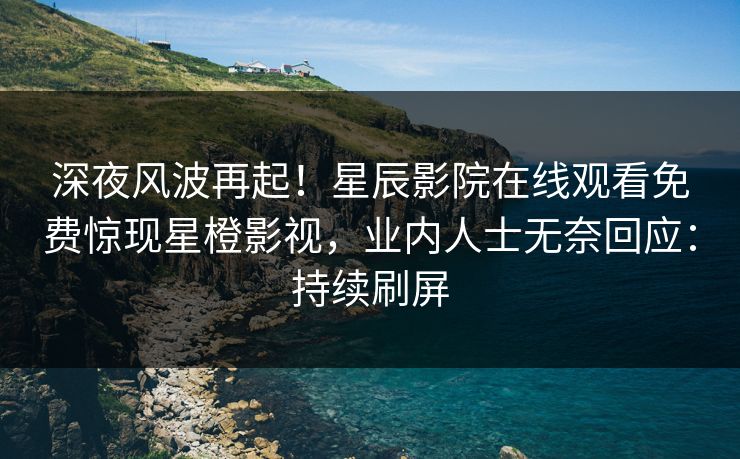 深夜风波再起！星辰影院在线观看免费惊现星橙影视，业内人士无奈回应：持续刷屏