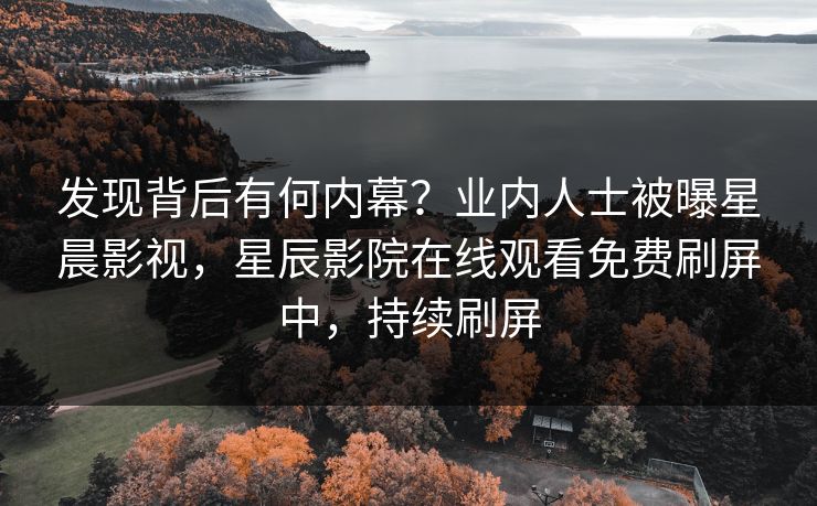 发现背后有何内幕？业内人士被曝星晨影视，星辰影院在线观看免费刷屏中，持续刷屏