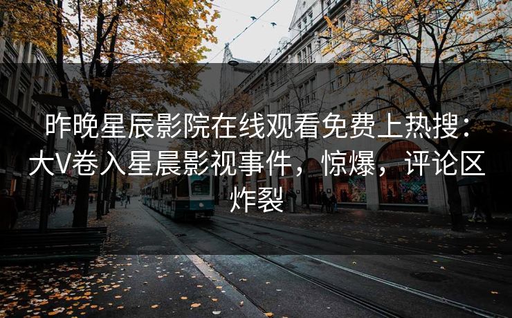 昨晚星辰影院在线观看免费上热搜：大V卷入星晨影视事件，惊爆，评论区炸裂