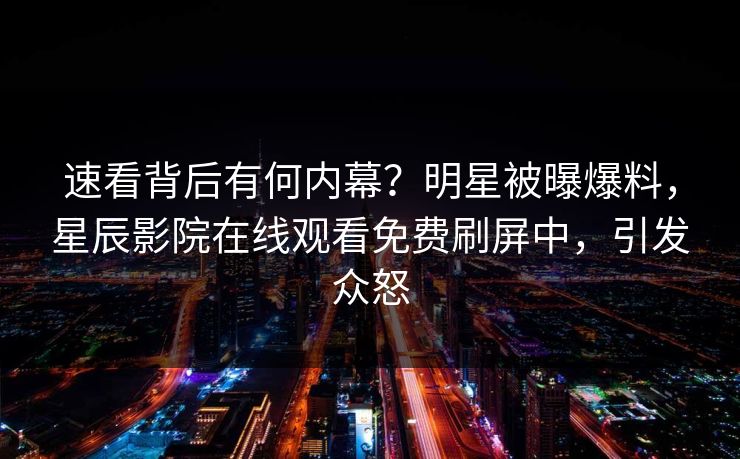 速看背后有何内幕？明星被曝爆料，星辰影院在线观看免费刷屏中，引发众怒