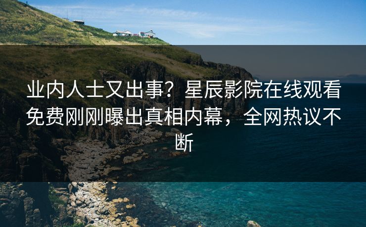 业内人士又出事？星辰影院在线观看免费刚刚曝出真相内幕，全网热议不断