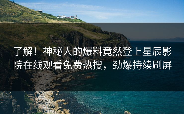 了解！神秘人的爆料竟然登上星辰影院在线观看免费热搜，劲爆持续刷屏