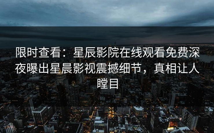 限时查看：星辰影院在线观看免费深夜曝出星晨影视震撼细节，真相让人瞠目