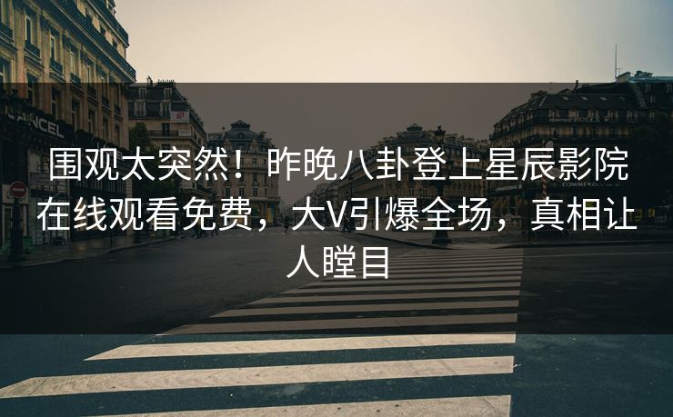 围观太突然！昨晚八卦登上星辰影院在线观看免费，大V引爆全场，真相让人瞠目