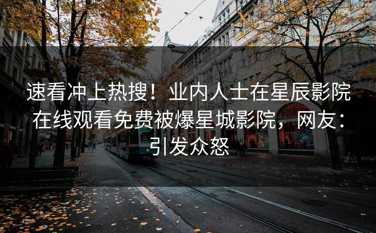速看冲上热搜！业内人士在星辰影院在线观看免费被爆星城影院，网友：引发众怒