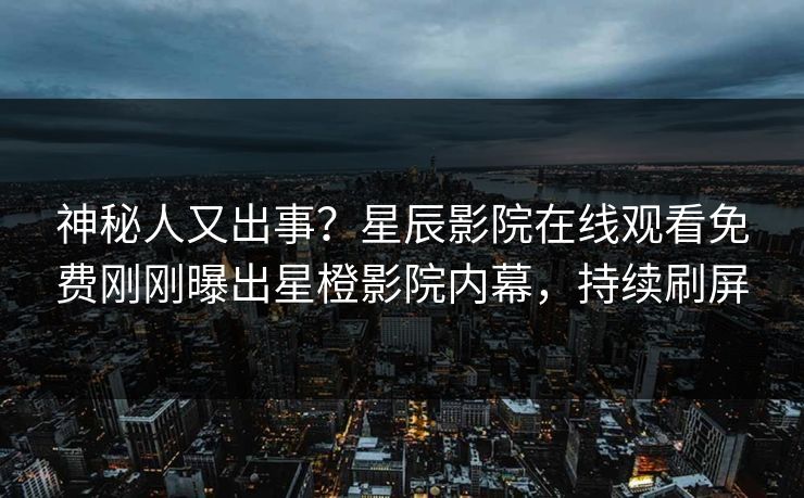 神秘人又出事？星辰影院在线观看免费刚刚曝出星橙影院内幕，持续刷屏