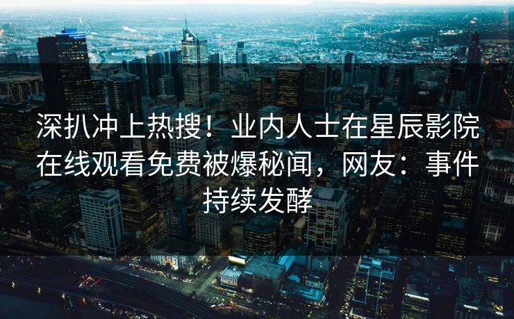 深扒冲上热搜！业内人士在星辰影院在线观看免费被爆秘闻，网友：事件持续发酵