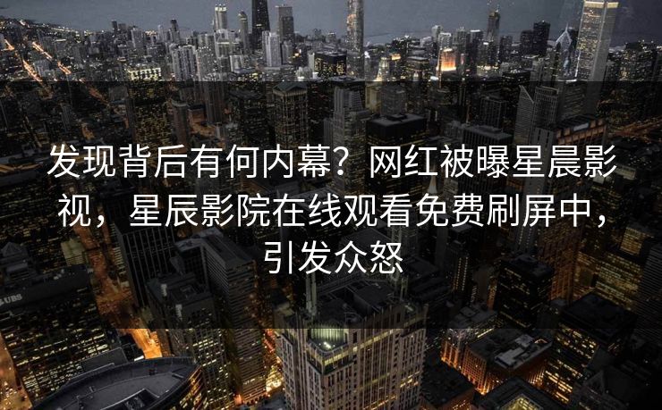 发现背后有何内幕？网红被曝星晨影视，星辰影院在线观看免费刷屏中，引发众怒