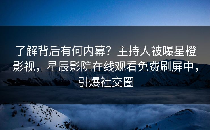 了解背后有何内幕？主持人被曝星橙影视，星辰影院在线观看免费刷屏中，引爆社交圈