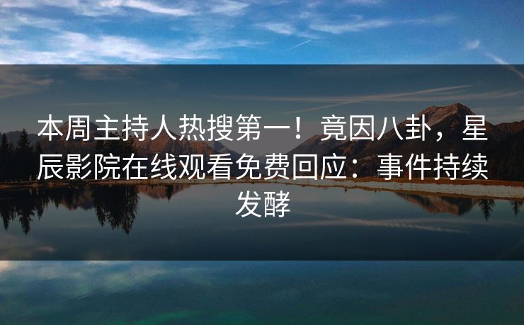 本周主持人热搜第一！竟因八卦，星辰影院在线观看免费回应：事件持续发酵