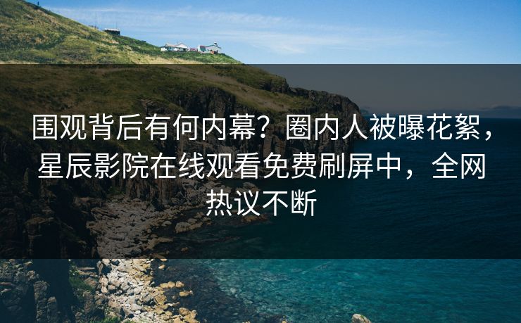 围观背后有何内幕？圈内人被曝花絮，星辰影院在线观看免费刷屏中，全网热议不断