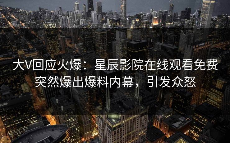 大V回应火爆：星辰影院在线观看免费突然爆出爆料内幕，引发众怒