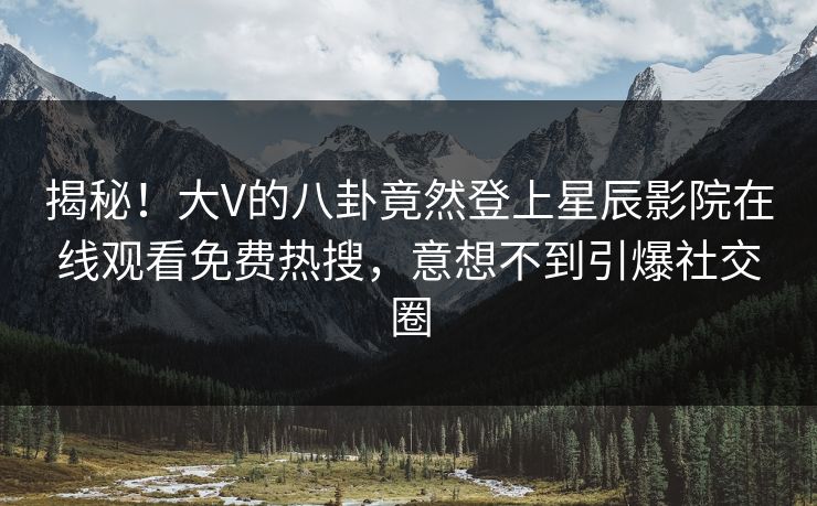 揭秘！大V的八卦竟然登上星辰影院在线观看免费热搜，意想不到引爆社交圈