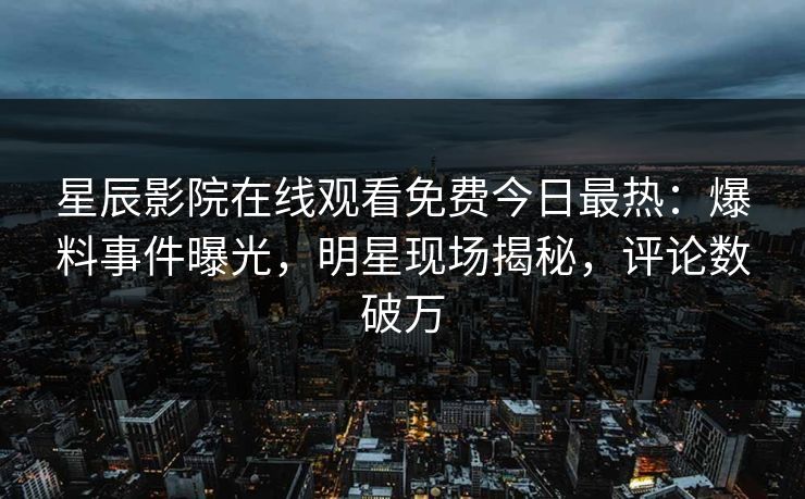 星辰影院在线观看免费今日最热：爆料事件曝光，明星现场揭秘，评论数破万