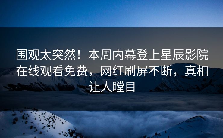 围观太突然！本周内幕登上星辰影院在线观看免费，网红刷屏不断，真相让人瞠目