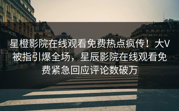 星橙影院在线观看免费热点疯传！大V被指引爆全场，星辰影院在线观看免费紧急回应评论数破万