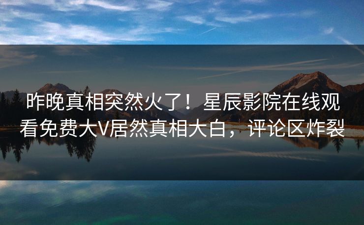 昨晚真相突然火了！星辰影院在线观看免费大V居然真相大白，评论区炸裂