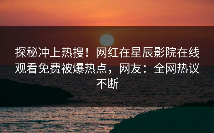 探秘冲上热搜！网红在星辰影院在线观看免费被爆热点，网友：全网热议不断