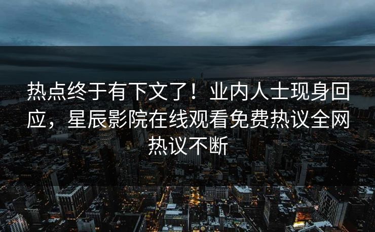 热点终于有下文了！业内人士现身回应，星辰影院在线观看免费热议全网热议不断