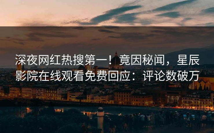 深夜网红热搜第一！竟因秘闻，星辰影院在线观看免费回应：评论数破万