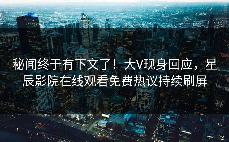 秘闻终于有下文了！大V现身回应，星辰影院在线观看免费热议持续刷屏