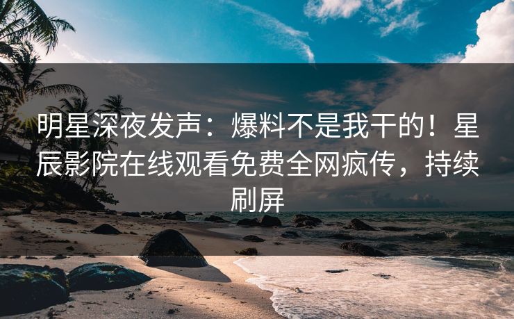 明星深夜发声：爆料不是我干的！星辰影院在线观看免费全网疯传，持续刷屏