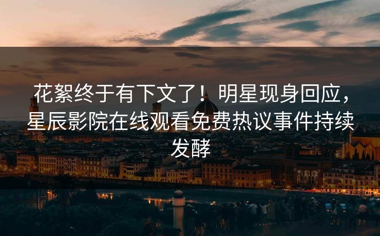 花絮终于有下文了！明星现身回应，星辰影院在线观看免费热议事件持续发酵