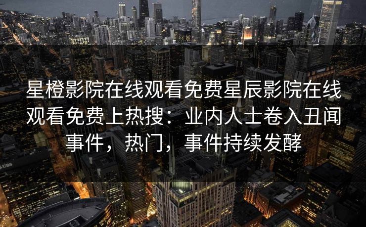 星橙影院在线观看免费星辰影院在线观看免费上热搜：业内人士卷入丑闻事件，热门，事件持续发酵