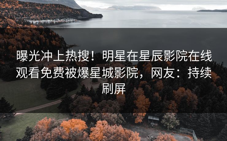 曝光冲上热搜！明星在星辰影院在线观看免费被爆星城影院，网友：持续刷屏
