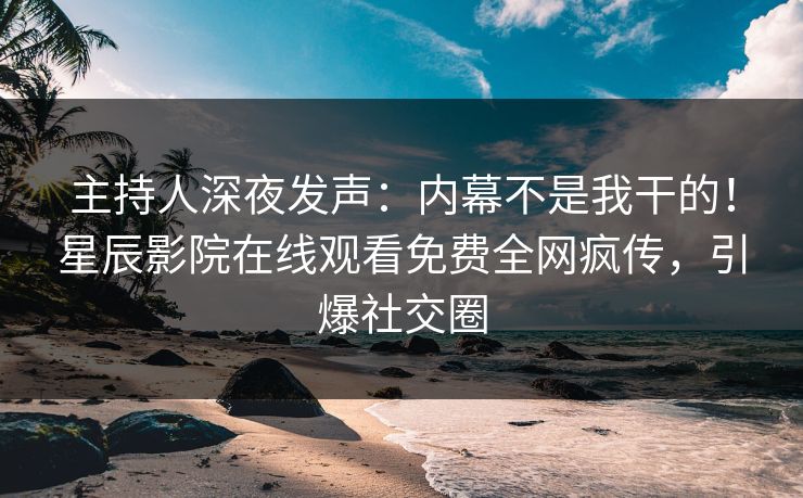 主持人深夜发声：内幕不是我干的！星辰影院在线观看免费全网疯传，引爆社交圈