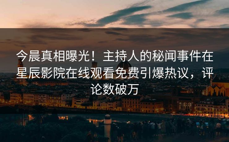 今晨真相曝光！主持人的秘闻事件在星辰影院在线观看免费引爆热议，评论数破万