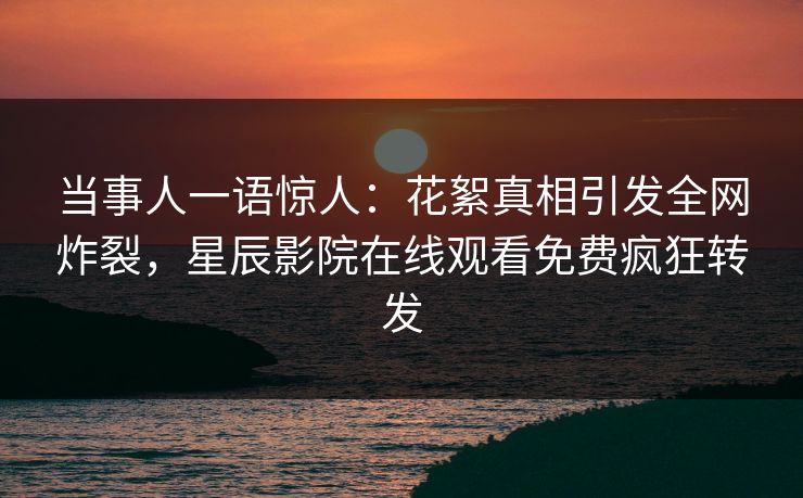 当事人一语惊人：花絮真相引发全网炸裂，星辰影院在线观看免费疯狂转发