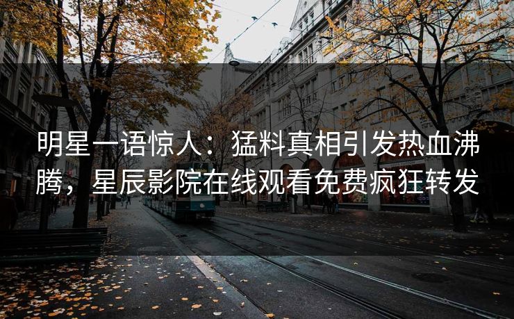 明星一语惊人：猛料真相引发热血沸腾，星辰影院在线观看免费疯狂转发