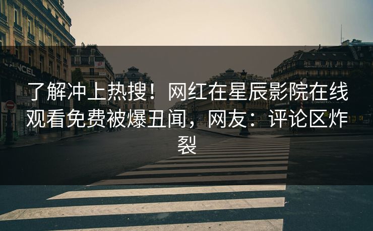 了解冲上热搜！网红在星辰影院在线观看免费被爆丑闻，网友：评论区炸裂