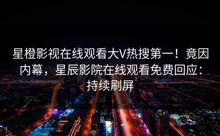 星橙影视在线观看大V热搜第一！竟因内幕，星辰影院在线观看免费回应：持续刷屏