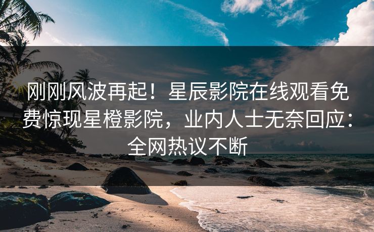 刚刚风波再起！星辰影院在线观看免费惊现星橙影院，业内人士无奈回应：全网热议不断