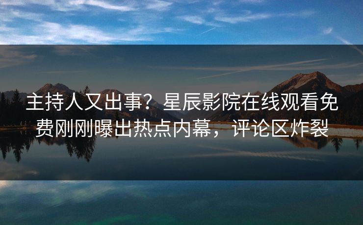 主持人又出事？星辰影院在线观看免费刚刚曝出热点内幕，评论区炸裂