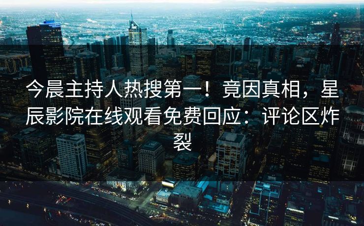 今晨主持人热搜第一！竟因真相，星辰影院在线观看免费回应：评论区炸裂
