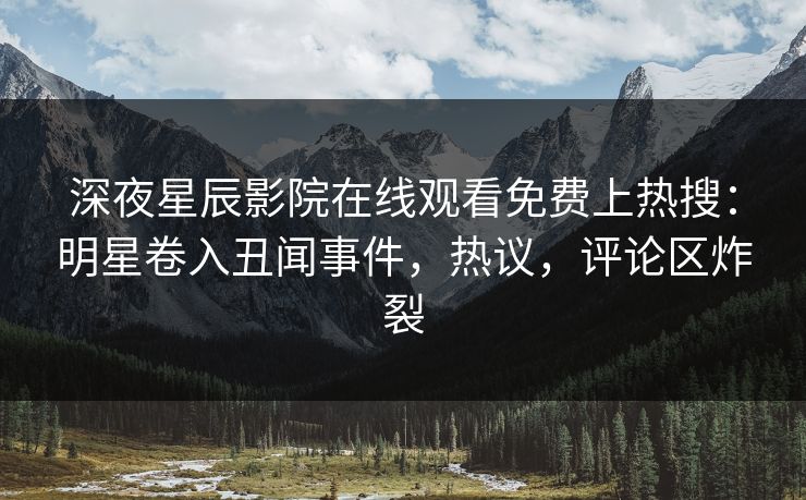 深夜星辰影院在线观看免费上热搜：明星卷入丑闻事件，热议，评论区炸裂