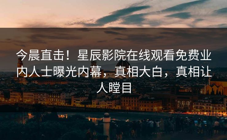 今晨直击！星辰影院在线观看免费业内人士曝光内幕，真相大白，真相让人瞠目
