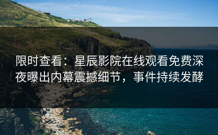 限时查看：星辰影院在线观看免费深夜曝出内幕震撼细节，事件持续发酵