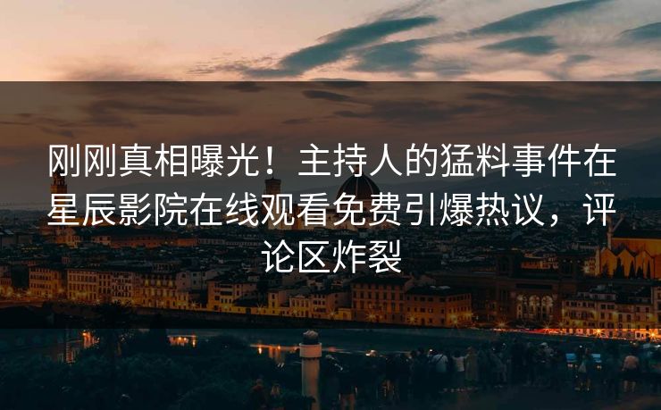 刚刚真相曝光！主持人的猛料事件在星辰影院在线观看免费引爆热议，评论区炸裂