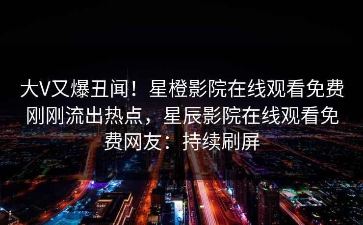 大V又爆丑闻！星橙影院在线观看免费刚刚流出热点，星辰影院在线观看免费网友：持续刷屏