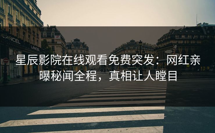 星辰影院在线观看免费突发：网红亲曝秘闻全程，真相让人瞠目
