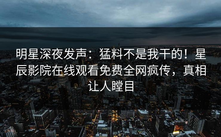 明星深夜发声：猛料不是我干的！星辰影院在线观看免费全网疯传，真相让人瞠目