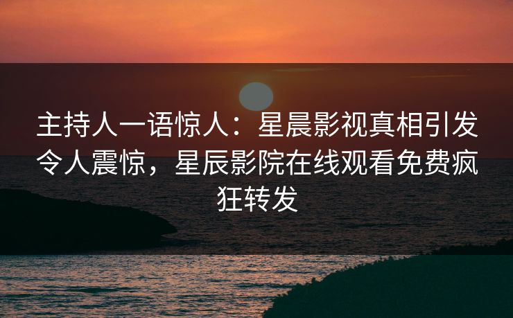 主持人一语惊人：星晨影视真相引发令人震惊，星辰影院在线观看免费疯狂转发