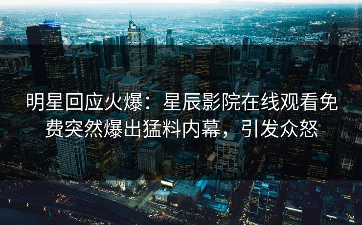 明星回应火爆：星辰影院在线观看免费突然爆出猛料内幕，引发众怒